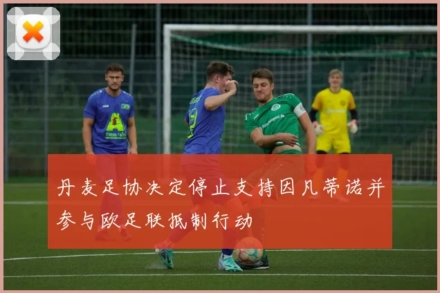 丹麦足协决定停止支持因凡蒂诺并参与欧足联抵制行动