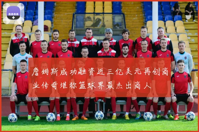 詹姆斯成功融资近三亿美元再创商业传奇堪称篮球界最杰出商人