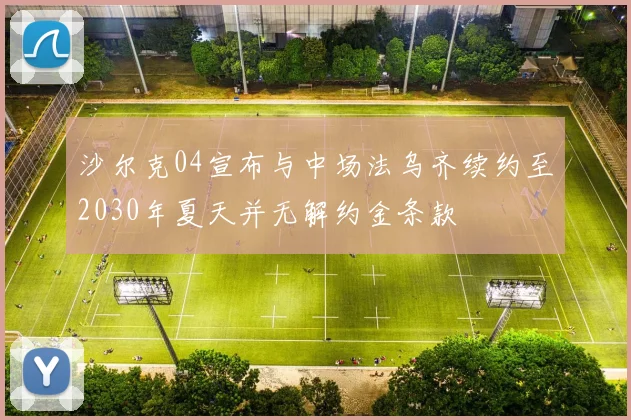 沙尔克04宣布与中场法乌齐续约至2030年夏天并无解约金条款