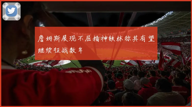 詹姆斯展现不屈精神铁林称其有望继续征战数年