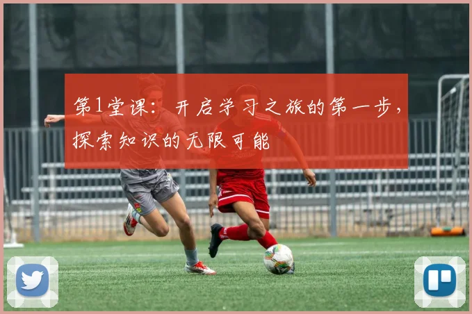 第1堂课：开启学习之旅的第一步，探索知识的无限可能