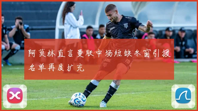 阿莫林直言曼联中场短缺冬窗引援名单再度扩充