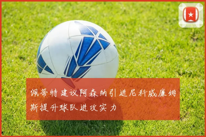 佩蒂特建议阿森纳引进尼科威廉姆斯提升球队进攻实力