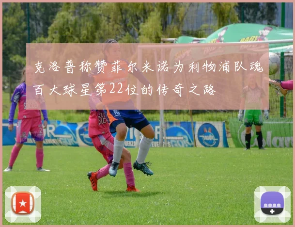 克洛普称赞菲尔米诺为利物浦队魂百大球星第22位的传奇之路
