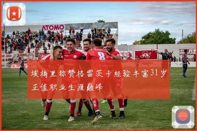 埃梅里称赞格雷茨卡经验丰富31岁正值职业生涯巅峰