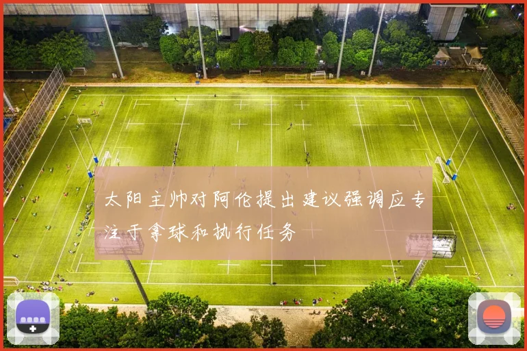 太阳主帅对阿伦提出建议强调应专注于拿球和执行任务