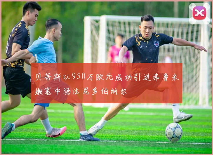 贝蒂斯以950万欧元成功引进弗鲁米嫩塞中场法昆多伯纳尔