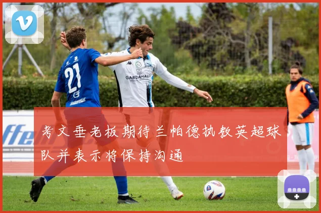 考文垂老板期待兰帕德执教英超球队并表示将保持沟通