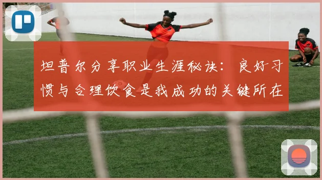 坦普尔分享职业生涯秘诀：良好习惯与合理饮食是我成功的关键所在