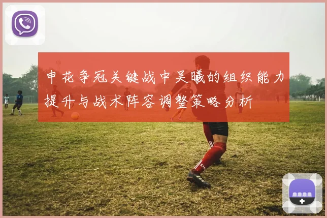 申花争冠关键战中吴曦的组织能力提升与战术阵容调整策略分析