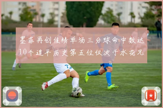 墨菲再创佳绩单场三分球命中数达10个追平历史第五位仅次于水花兄弟和利登