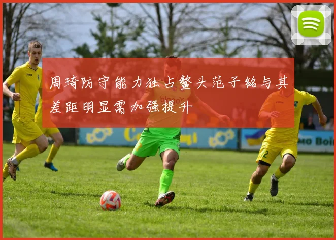 周琦防守能力独占鳌头范子铭与其差距明显需加强提升