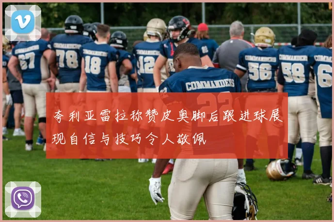 夸利亚雷拉称赞皮奥脚后跟进球展现自信与技巧令人敬佩