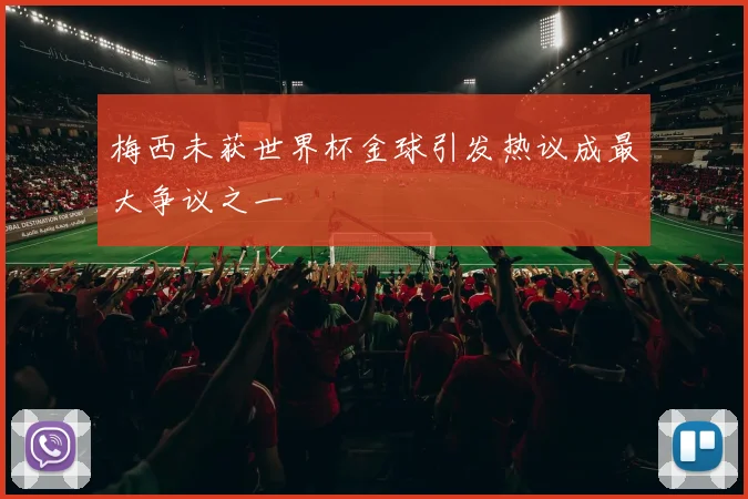 梅西未获世界杯金球引发热议成最大争议之一