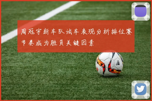 周冠宇新车队试车表现分析排位赛节奏成为胜负关键因素
