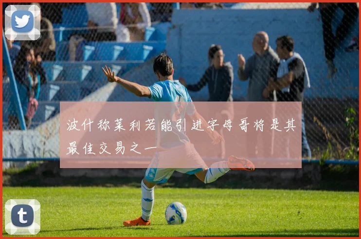 波什称莱利若能引进字母哥将是其最佳交易之一