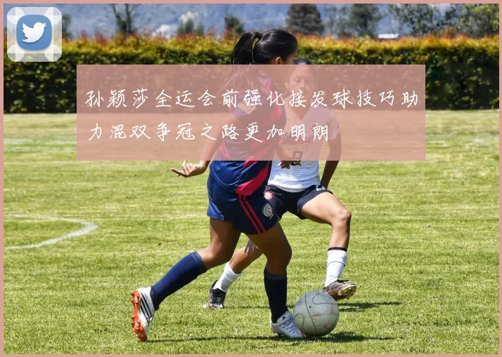 孙颖莎全运会前强化接发球技巧助力混双争冠之路更加明朗