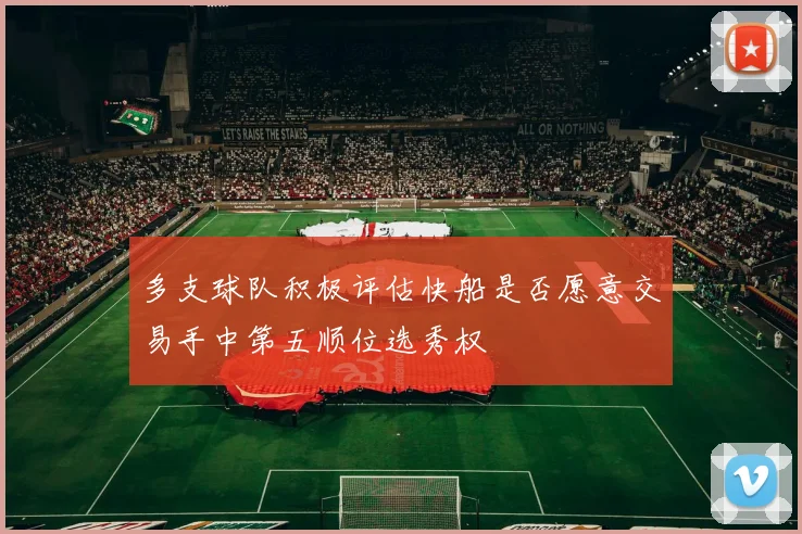 多支球队积极评估快船是否愿意交易手中第五顺位选秀权
