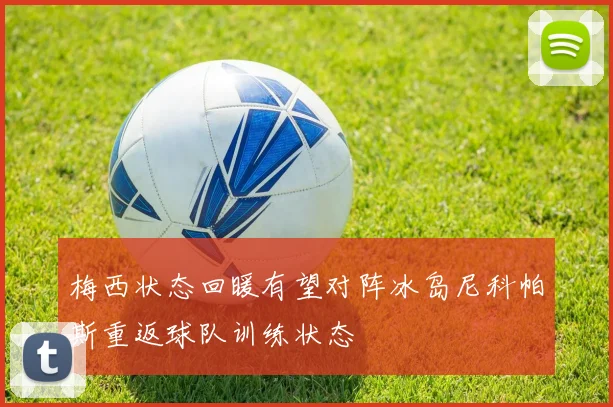 梅西状态回暖有望对阵冰岛尼科帕斯重返球队训练状态