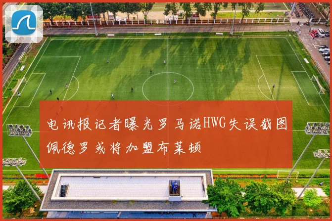 电讯报记者曝光罗马诺HWG失误截图佩德罗或将加盟布莱顿