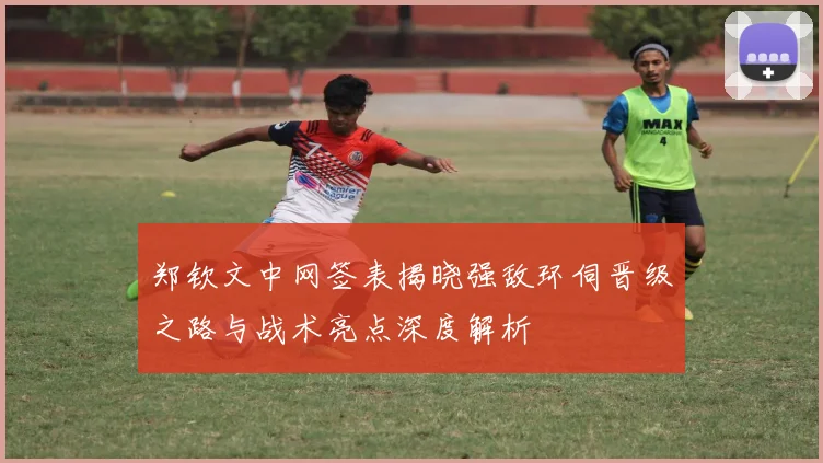 郑钦文中网签表揭晓强敌环伺晋级之路与战术亮点深度解析