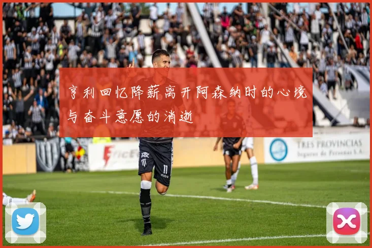 亨利回忆降薪离开阿森纳时的心境与奋斗意愿的消逝